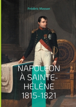 Napoléon à Sainte-Hélène 1815-1821: Les dernières années de l'Empereur (French Edition)
