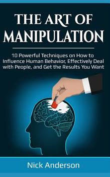 Paperback The Art of Manipulation: 10 Powerful Techniques on How to Influence Human Behavior, Effectively Deal with People, and Get the Results You Want Book