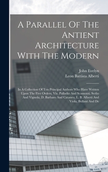 Hardcover A Parallel Of The Antient Architecture With The Modern: In A Collection Of Ten Principal Authors Who Have Written Upon The Five Orders, Viz. Palladio Book