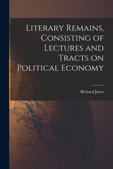 Paperback Literary Remains, Consisting of Lectures and Tracts on Political Economy Book