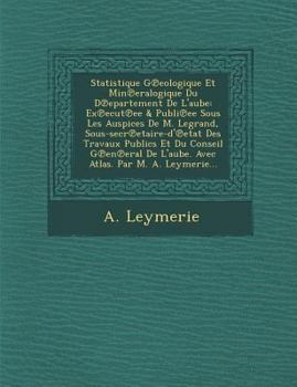 Statistique G℗eologique Et Min℗eralogique Du D℗epartement De L'aube: Ex℗ecut℗ee & Publi℗ee Sous Les Auspices De M. Legrand, Sous-secr℗etaire-d'℗etat Des Travaux Publics Et Du Conseil G℗en℗eral De L'au
