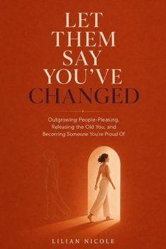 LET THEM SAY YOU'VE CHANGED: Outgrowing People-Pleasing, Releasing the Old You, and Becoming Someone You’re Proud Of