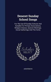 Deseret Sunday School Songs: For The Use Of Sunday Schools And Suitable For Primary Associations, Religion Classes, Quorum Meetings, Social Gatherings And The Home