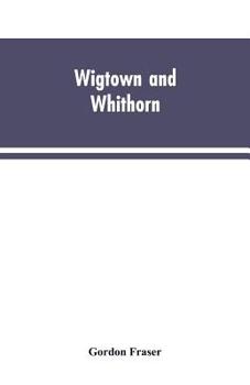 Paperback Wigtown and Whithorn: historical and descritptive sketches, stories and anecdotes, illustrative of the racy wit & pawky humor of the distric Book