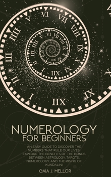 Numerology for Beginners: An Easy Guide to discover the Numbers that rule our Lives. Explore the Benefits of the Bonds between Astrology, Tarots, Numerology, and the rising of Kundalini