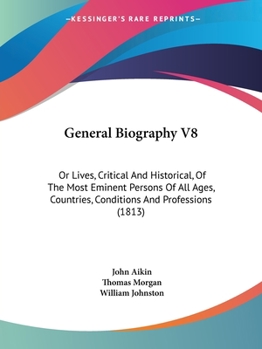 General Biography V8: Or Lives, Critical And Historical, Of The Most Eminent Persons Of All Ages, Countries, Conditions And Professions