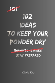 102 Ideas To Keep Your Powder Dry: No Perfect Preparation. Simple Everyday Ideas To Stay Ready, Protect Your Resources, Make Better Decisions, and Act When The Time Is Right. (The 102 Series)
