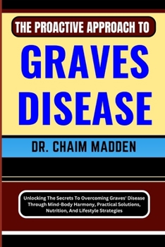 Paperback The Proactive Approach to Graves Disease: Unlocking The Secrets To Overcoming Graves' Disease Through Mind-Body Harmony, Practical Solutions, Nutritio Book