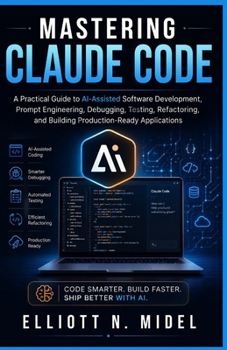 Paperback Mastering Claude Code: A Practical Guide to AI-Assisted Software Development, Prompt Engineering, Debugging, Testing, Refactoring, and Building Produc Book