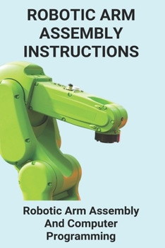 Paperback Robotic Arm Assembly Instructions: Robotic Arm Assembly And Computer Programming: You Are To Program A Robotic Arm On An Assembly Line Book
