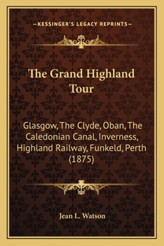 Paperback The Grand Highland Tour: Glasgow, The Clyde, Oban, The Caledonian Canal, Inverness, Highland Railway, Funkeld, Perth (1875) Book