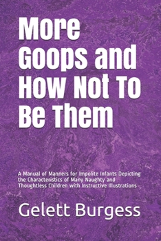 More Goops and How Not To Be Them: A Manual of Manners for Impolite Infants Depicting the Characteristics of Many Naughty and Thoughtless Children with Instructive Illustrations