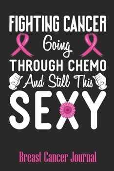 Fighting Cancer Going Through Chemo and Still This Sexy: Breast Cancer Blank Lined Journal 6 x 9 Inch 118 Pages Notebook To Write in for Women Breast ... Inspirational Patient & Fighter Survivor Gift