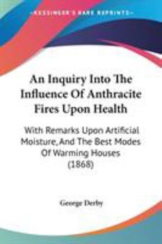 Paperback An Inquiry Into The Influence Of Anthracite Fires Upon Health: With Remarks Upon Artificial Moisture, And The Best Modes Of Warming Houses (1868) Book