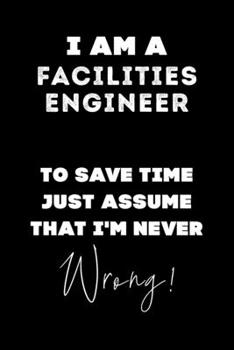 I Am A Facilities Engineer To Save Time Just Assume That I'm Never Wrong!: Lined Job Journal, 120 Pages, 6x9, Soft Cover, Matte Finish, Funny Job Notebook, Funny Gift