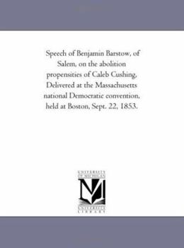 Speech of Benjamin Barstow, of Salem, on the Abolition Propensities of Caleb Cushing: Delivered at the Massachusetts National Democratic Convention, Held at Boston, Sept; 22, 1853 (Classic Reprint)