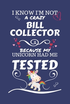 I Know I'm Not A Crazy Bill Collector Because My Unicorn Had Me Tested: Perfect Gag Gift For A Bill Collector Who 100% Isn't Crazy! | Blank Lined ... | Humour and Banter | Birthday| Hen | Stag Do
