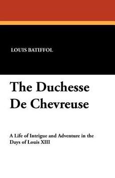 The Duchesse De Chevreuse, a Life of Intrigue and Adventure in the Days of Louis XIII;