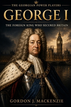 George I: The Foreign King Who Secured Britain (Georgian Power Players)