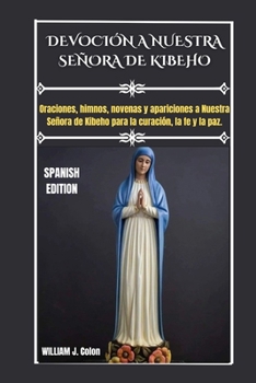 DEVOCIÓN A NUESTRA SEÑORA DE KIBEHO: Oraciones, himnos, novenas y apariciones a Nuestra Señora de Kibeho para la curación, la fe y la paz. (Spanish Edition)