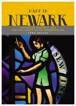 Hardcover Made in Newark: Cultivating Industrial Arts and Civic Identity in the Progressive Era Book