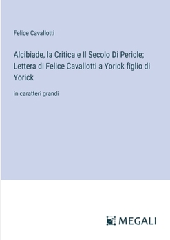 Alcibiade, la Critica e Il Secolo Di Pericle; Lettera di Felice Cavallotti a Yorick figlio di Yorick: in caratteri grandi (Italian Edition)