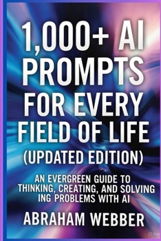 1,000+ AI Prompts for Every Field of Life (Updated Edition): Work, Business, Learning & Daily Living, An Evergreen Guide to Thinking, Creating, and So