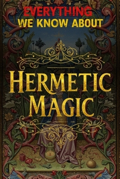Everything We Know About Hermetic Magic: From Alchemy and Qabalah to Planetary Rituals: The Complete Classroom for Modern Hermetic Magicians (Cosmic Conspiracy Archives)