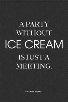A Party Without Ice Cream Is Just A Meeting: A 6x9 Inch Notebook Journal Diary With A Bold Text Font Slogan On A Matte Cover and 120 Blank Lined Pages Makes A Great Alternative To A Card