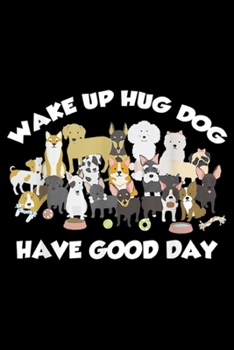 Wake Up Hug Dog Have Good Day: Wake Up Hug Dog Have a Good Day Gift For Men Women  Journal/Notebook Blank Lined Ruled 6x9 100 Pages