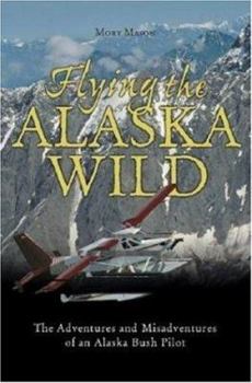 Flying the Alaska Wild: The Adventures and Misadventures of an Alaska Bush Pilot