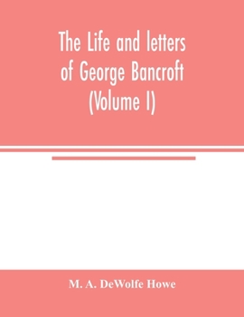 The Life and Letters of George Bancroft Volume I (only)