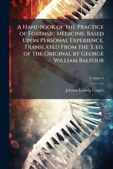 A Handbook of the Practice of Forensic Medicine, Based Upon Personal Experience. Translated From the 3. ed. of the Original by George William Balfour Volume 4