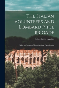 The Italian Volunteers and Lombard Rifle Brigade, Being an Authentic Narrative of the Organization, Adventure, and Final Disbanding of These Corps, in 1848-49;