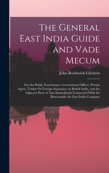 The General East India Guide and Vade Mecum: For the Public Functionary, Government Officer, Private Agent, Trader Or Foreign Sojourner, in British In