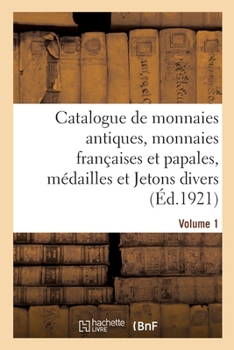 Catalogue de monnaies antiques, monnaies françaises et papales, médailles et Jetons divers. Volume 1