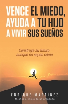 Paperback Vence el miedo, ayuda a tu hijo a vivir sus sueños: Construye su futuro aunque no sepas como [Spanish] Book