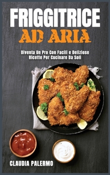 Hardcover Friggitrice ad Aria: Diventa Un Pro Con Facili e Deliziose Ricette Per Cucinare Da Soli [Italian] Book