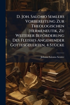 D. Joh. Salomo Semlers Vorbereitung Zur Theologischen Hermeneutik, Zu Weiterer Beförderung Des Fleisses Angehender Gottesgelerten, 4 Stücke...