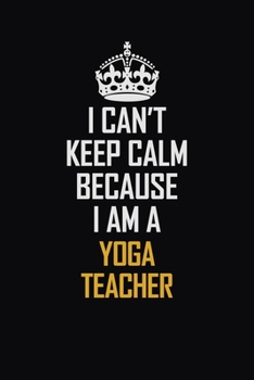 I Can't Keep Calm Because I Am A Yoga Teacher: Motivational Career Pride Quote 6x9 Blank Lined Job Inspirational Notebook Journal