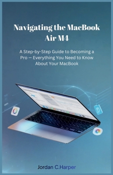 Paperback Navigating the MacBook Air M4: A Step-by-Step Guide to Becoming a Pro - Everything You Need to Know About Your MacBook Book