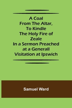 Paperback A Coal From The Altar, To Kindle The Holy Fire of Zeale; In a Sermon Preached at a Generall Visitation at Ipswich Book