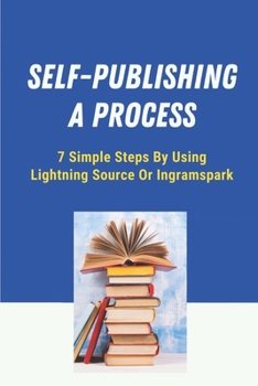 Paperback Self-Publishing A Process: 7 Simple Steps By Using Lightning Source Or Ingramspark: Self Publishing Websites Book