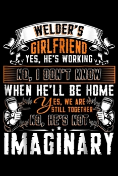 welder's girlfriend yes, he's working no, I don't know when he'll be home yes, we are still together no, he's not imaginary: I Love Welding Welder's ... Blank Lined Ruled 6x9 100 Pages