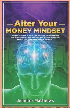 Alter Your Money Mindset: 10 Step Process To Turn Your Poverty Consciousness Into a Prosperity Consciousness and attract incredible Wealth into your account Quickly...