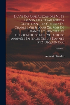 Paperback La Vie Du Pape Alexandre Vi, Et De Son Fils Cesar Borgia Contenant Les Guerres De Charles Viii & Louis Xii, Rois De France Et Principales Négociations [French] Book