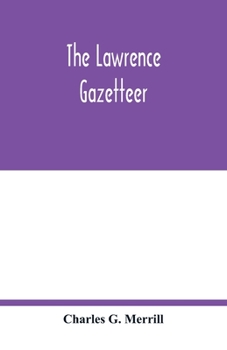 The Lawrence gazetteer: containing a record of the important events in Lawrence and vicinity from 1845 to 1894, also, a history of the corporations, ... organizations; national, state and munic