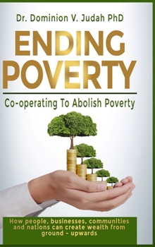 Ending Poverty: How People, Businesses, Communities and Nations can Create Wealth from Ground - Upwards