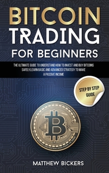 Bitcoin Trading for Beginners: The Ultimate Guide to Understand How to Invest and Buy Bitcoins Safely. Learn Basic and Advanced Strategy to Make a Passive Income