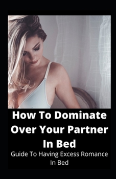 Paperback How To Dominate Over Your Partner In Bed: Guide To Having Excess Romance In Bed Book